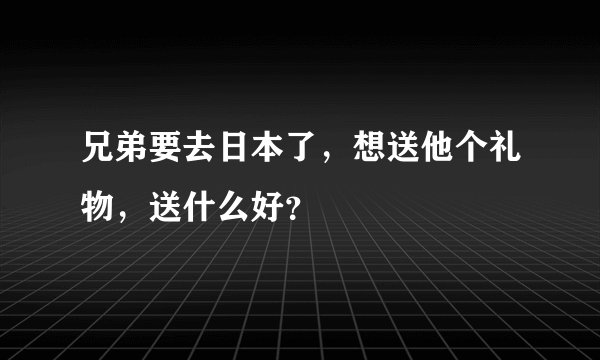 兄弟要去日本了，想送他个礼物，送什么好？