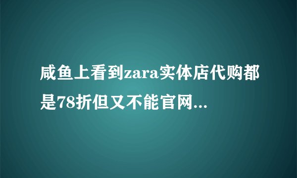 咸鱼上看到zara实体店代购都是78折但又不能官网发,为什么