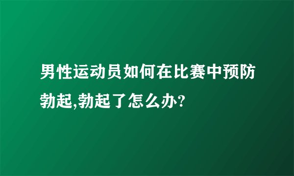 男性运动员如何在比赛中预防勃起,勃起了怎么办?