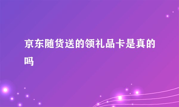 京东随货送的领礼品卡是真的吗