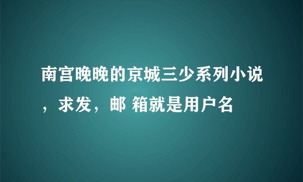 南宫晚晚的京城三少系列小说，求发，邮 箱就是用户名