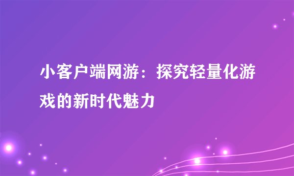 小客户端网游：探究轻量化游戏的新时代魅力