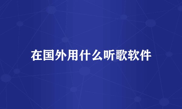 在国外用什么听歌软件