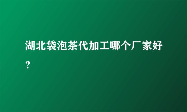 湖北袋泡茶代加工哪个厂家好？