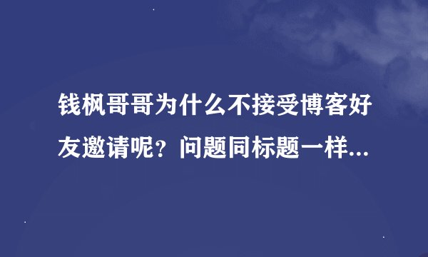 钱枫哥哥为什么不接受博客好友邀请呢？问题同标题一样。好奇问问