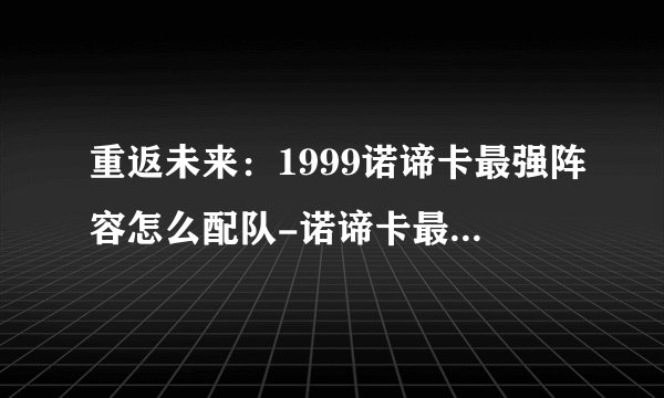 重返未来：1999诺谛卡最强阵容怎么配队-诺谛卡最强配队阵容推荐