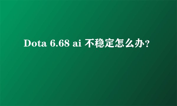 Dota 6.68 ai 不稳定怎么办？