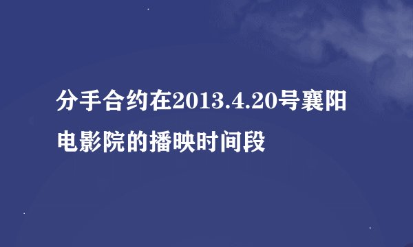 分手合约在2013.4.20号襄阳电影院的播映时间段