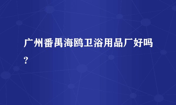 广州番禺海鸥卫浴用品厂好吗?