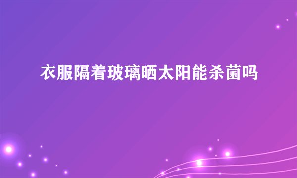衣服隔着玻璃晒太阳能杀菌吗
