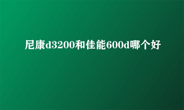 尼康d3200和佳能600d哪个好
