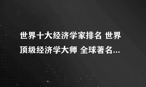 世界十大经济学家排名 世界顶级经济学大师 全球著名经济学家