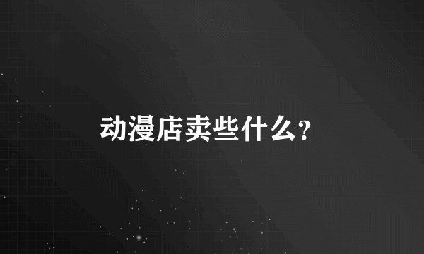动漫店卖些什么？