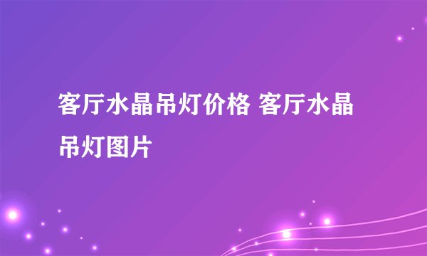 客厅水晶吊灯价格 客厅水晶吊灯图片