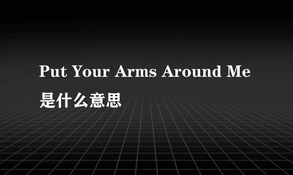 Put Your Arms Around Me是什么意思