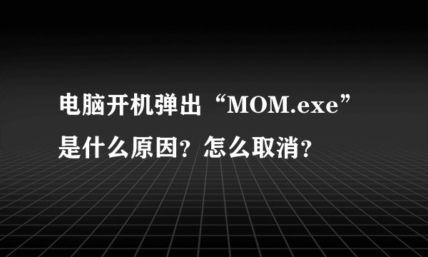 电脑开机弹出“MOM.exe”是什么原因？怎么取消？