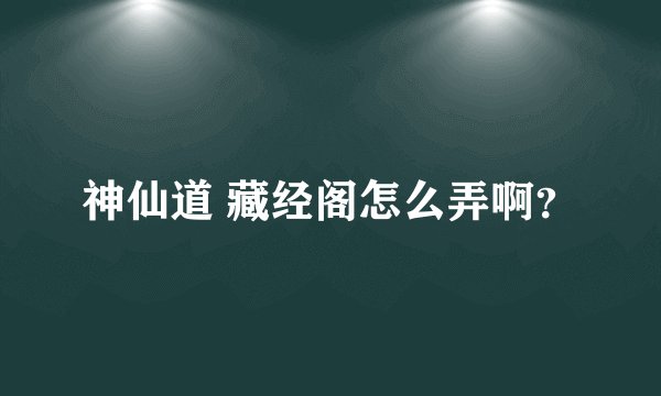 神仙道 藏经阁怎么弄啊？