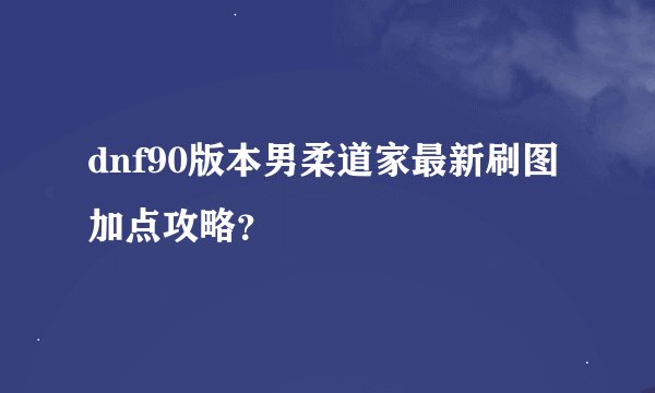 dnf90版本男柔道家最新刷图加点攻略？