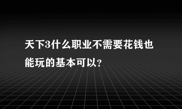 天下3什么职业不需要花钱也能玩的基本可以?