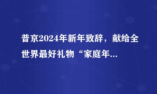 普京2024年新年致辞,献给全世界最好礼物“家庭年”,和平多美好
