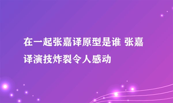 在一起张嘉译原型是谁 张嘉译演技炸裂令人感动