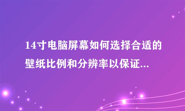 14寸电脑屏幕如何选择合适的壁纸比例和分辨率以保证全屏显示清晰?