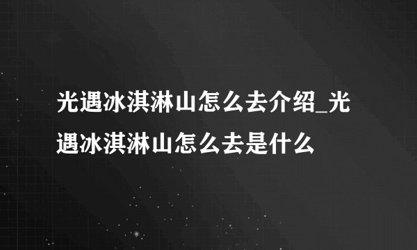 光遇冰淇淋山怎么去介绍_光遇冰淇淋山怎么去是什么