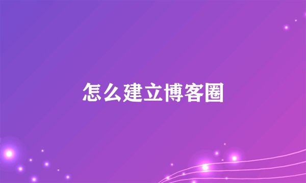 怎么建立博客圈