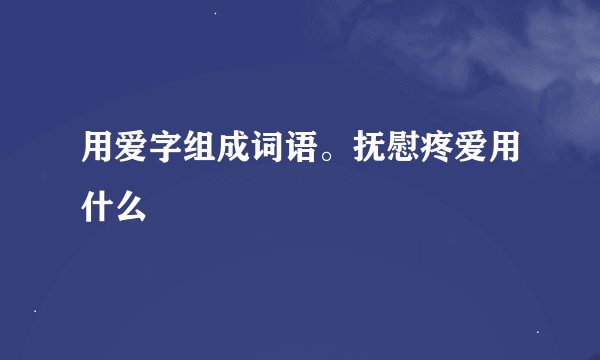 用爱字组成词语。抚慰疼爱用什么