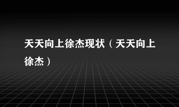 天天向上徐杰现状（天天向上徐杰）