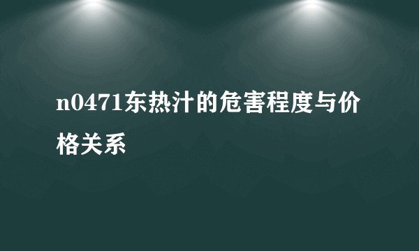 n0471东热汁的危害程度与价格关系