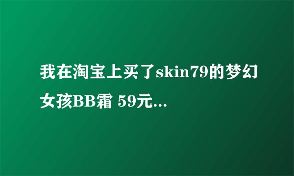我在淘宝上买了skin79的梦幻女孩BB霜 59元 会是假的吗