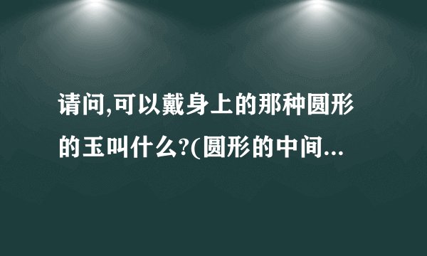 请问,可以戴身上的那种圆形的玉叫什么?(圆形的中间一个孔,卖玉器吊坠的...