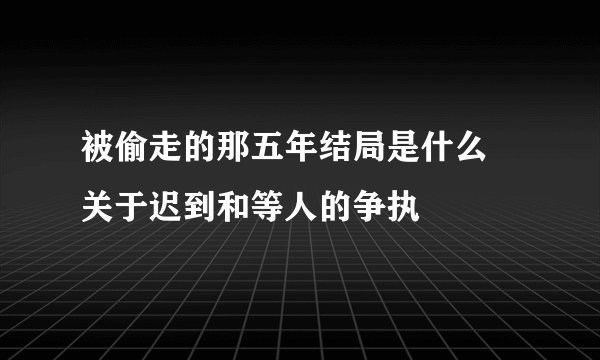 被偷走的那五年结局是什么 关于迟到和等人的争执