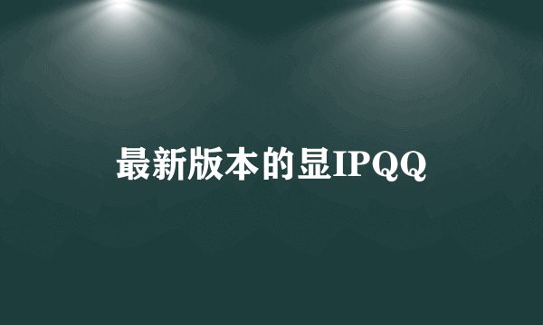 最新版本的显IPQQ