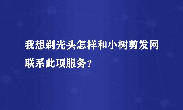 我想剃光头怎样和小树剪发网联系此项服务？