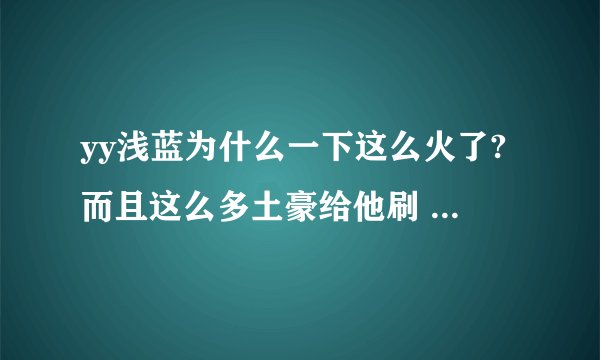 yy浅蓝为什么一下这么火了?而且这么多土豪给他刷 周榜都过2亿多