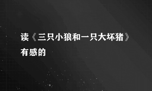 读《三只小狼和一只大坏猪》有感的