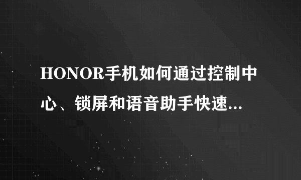 HONOR手机如何通过控制中心、锁屏和语音助手快速开启手电筒？