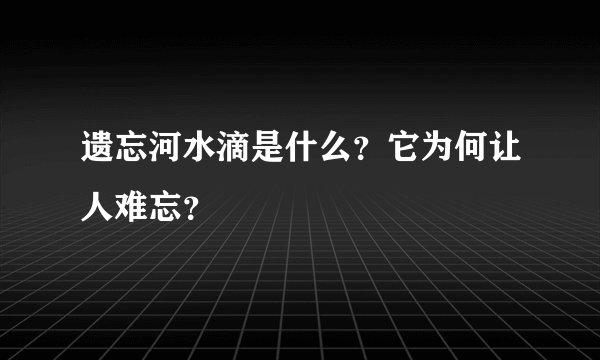遗忘河水滴是什么？它为何让人难忘？