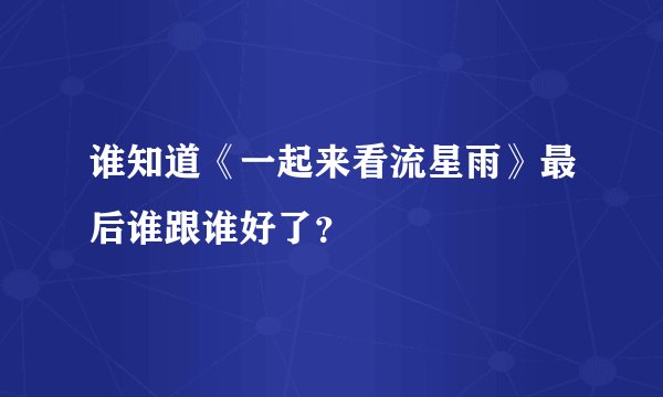 谁知道《一起来看流星雨》最后谁跟谁好了？