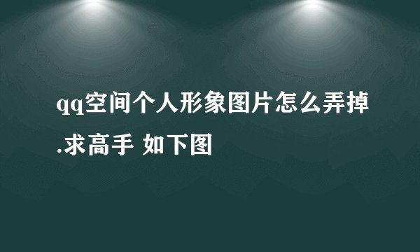 qq空间个人形象图片怎么弄掉.求高手 如下图