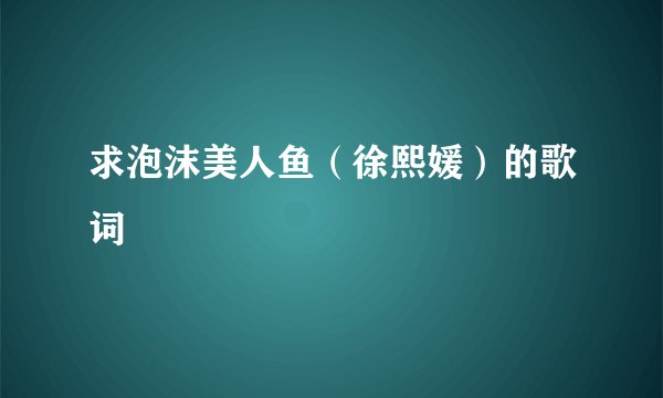 求泡沫美人鱼（徐熙媛）的歌词