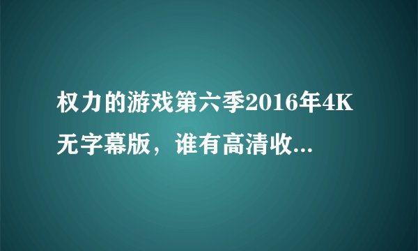 权力的游戏第六季2016年4K无字幕版，谁有高清收藏的百度网盘链接？