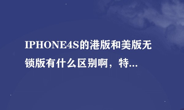 IPHONE4S的港版和美版无锁版有什么区别啊，特别是美版的无锁版，我看网上的美版比港版便宜点，