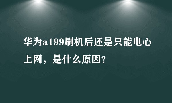 华为a199刷机后还是只能电心上网，是什么原因？