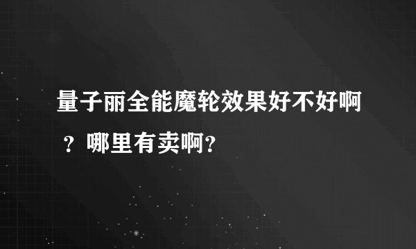 量子丽全能魔轮效果好不好啊 ？哪里有卖啊？