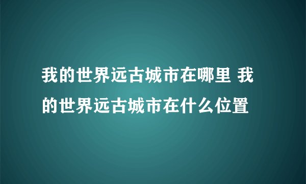我的世界远古城市在哪里 我的世界远古城市在什么位置