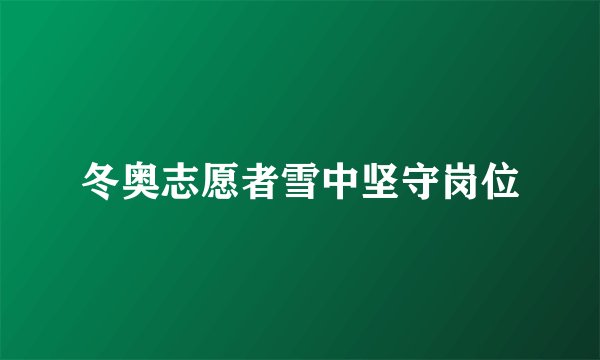 冬奥志愿者雪中坚守岗位