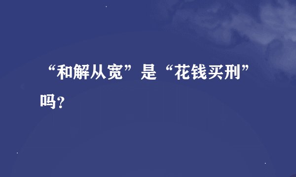 “和解从宽”是“花钱买刑”吗？